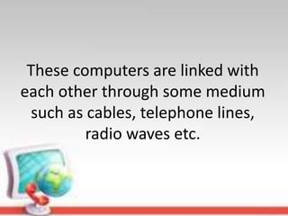 These computers are linked with
each other through some medium
such as cables, telephone lines,
radio waves etc.
 