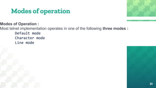 Modes of operation
31
Modes of Operation :
Most telnet implementation operates in one of the following three modes :
Default mode
Character mode
Line mode
 
