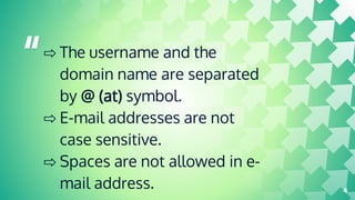 “⇨ The username and the
domain name are separated
by @ (at) symbol.
⇨ E-mail addresses are not
case sensitive.
⇨ Spaces are not allowed in e-
mail address. 4
 