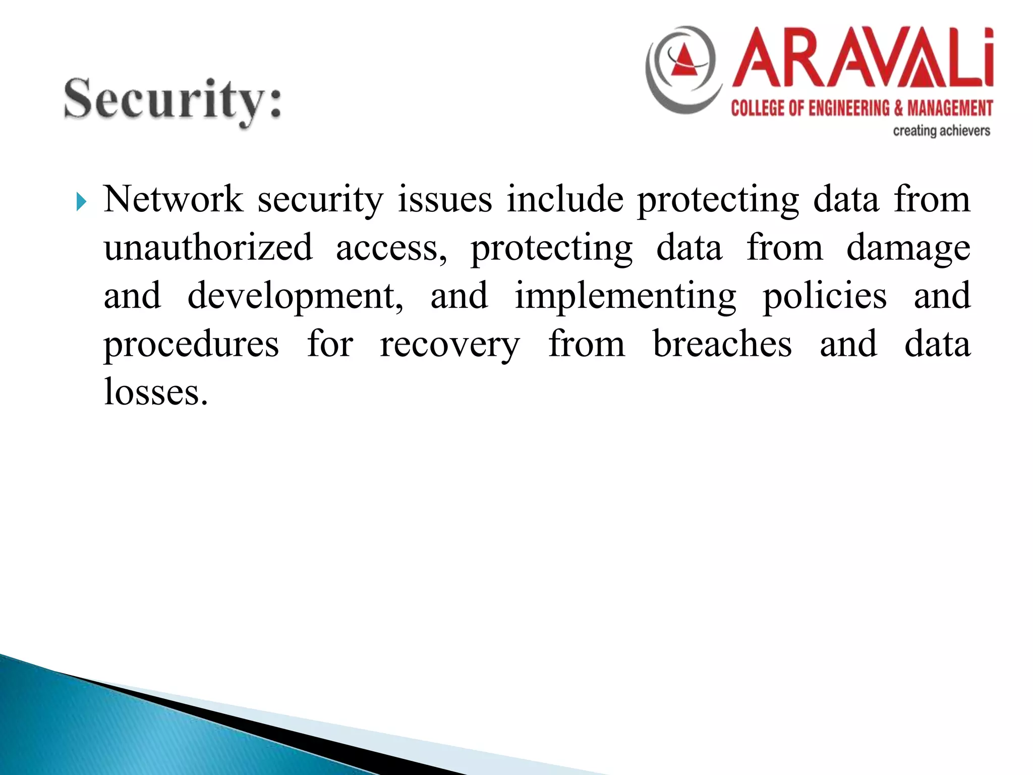  Network security issues include protecting data from
unauthorized access, protecting data from damage
and development, and implementing policies and
procedures for recovery from breaches and data
losses.
 