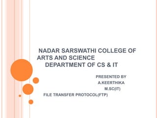 NADAR SARSWATHI COLLEGE OF
ARTS AND SCIENCE
DEPARTMENT OF CS & IT
PRESENTED BY
A.KEERTHIKA
M.SC(IT)
FILE TRANSFER PROTOCOL(FTP)
 