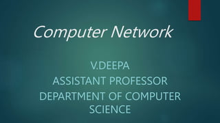 Computer Network
V.DEEPA
ASSISTANT PROFESSOR
DEPARTMENT OF COMPUTER
SCIENCE
 
