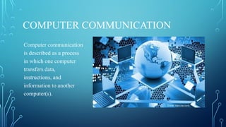 COMPUTER COMMUNICATION
Computer communication
is described as a process
in which one computer
transfers data,
instructions, and
information to another
computer(s).
 