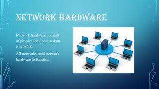 NETWORK HARDWARE
Network hardware consists
of physical devices used on
a network.
All networks need network
hardware to function.
 