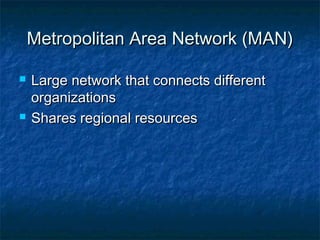 Metropolitan Area Network (MAN)Metropolitan Area Network (MAN)
 Large network that connects differentLarge network that connects different
organizationsorganizations
 Shares regional resourcesShares regional resources
 