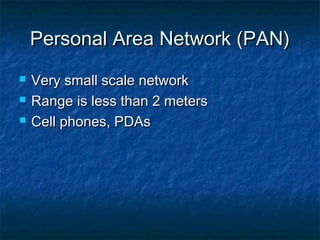 Personal Area Network (PAN)Personal Area Network (PAN)
 Very small scale networkVery small scale network
 Range is less than 2 metersRange is less than 2 meters
 Cell phones, PDAsCell phones, PDAs
 