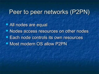 Peer to peer networks (P2PN)Peer to peer networks (P2PN)
 All nodes are equalAll nodes are equal
 Nodes access resources on other nodesNodes access resources on other nodes
 Each node controls its own resourcesEach node controls its own resources
 Most modern OS allow P2PNMost modern OS allow P2PN
 