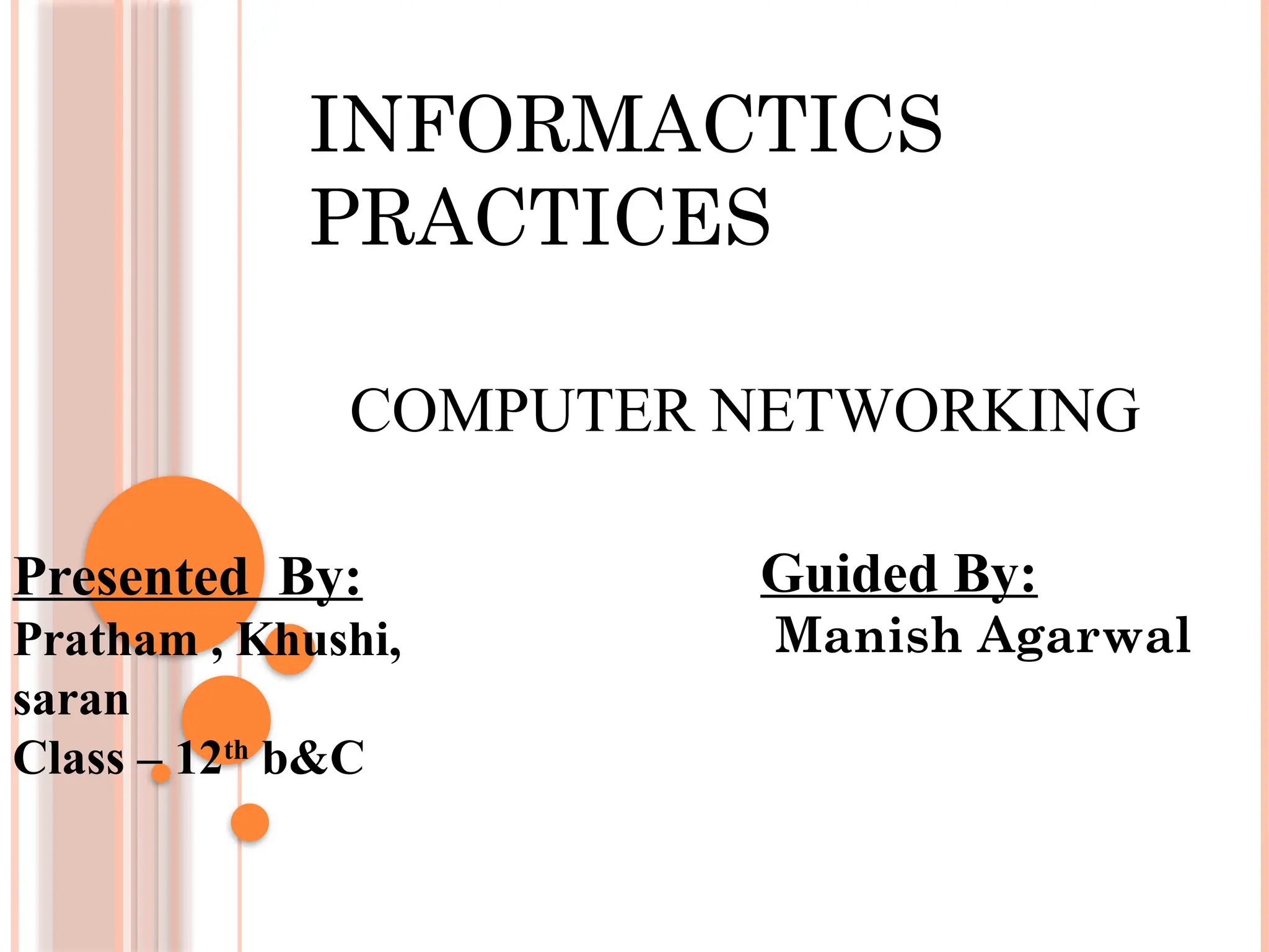 COMPUTER NETWORKING
Presented By:
Pratham , Khushi,
saran
Class – 12th
b&C
Guided By:
Manish Agarwal
INFORMACTICS
PRACTICES
 