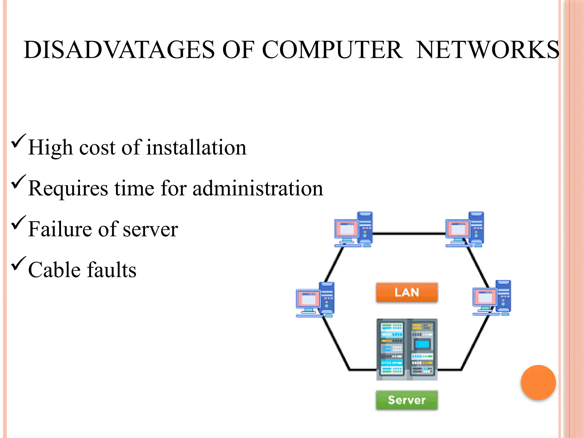 DISADVATAGES OF COMPUTER NETWORKS
High cost of installation
Requires time for administration
Failure of server
Cable faults
 