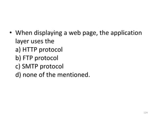 • When displaying a web page, the application
layer uses the
a) HTTP protocol
b) FTP protocol
c) SMTP protocol
d) none of the mentioned.
124
 