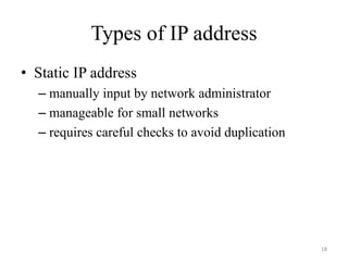 Types of IP address
• Static IP address
– manually input by network administrator
– manageable for small networks
– requires careful checks to avoid duplication
18
 