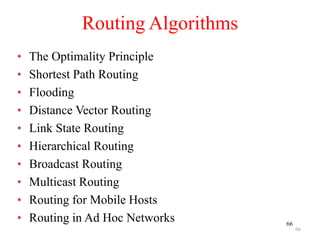 66
Routing Algorithms
• The Optimality Principle
• Shortest Path Routing
• Flooding
• Distance Vector Routing
• Link State Routing
• Hierarchical Routing
• Broadcast Routing
• Multicast Routing
• Routing for Mobile Hosts
• Routing in Ad Hoc Networks
66
 