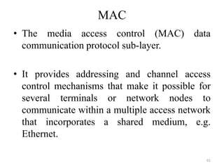 MAC
• The media access control (MAC) data
communication protocol sub-layer.
• It provides addressing and channel access
control mechanisms that make it possible for
several terminals or network nodes to
communicate within a multiple access network
that incorporates a shared medium, e.g.
Ethernet.
61
 