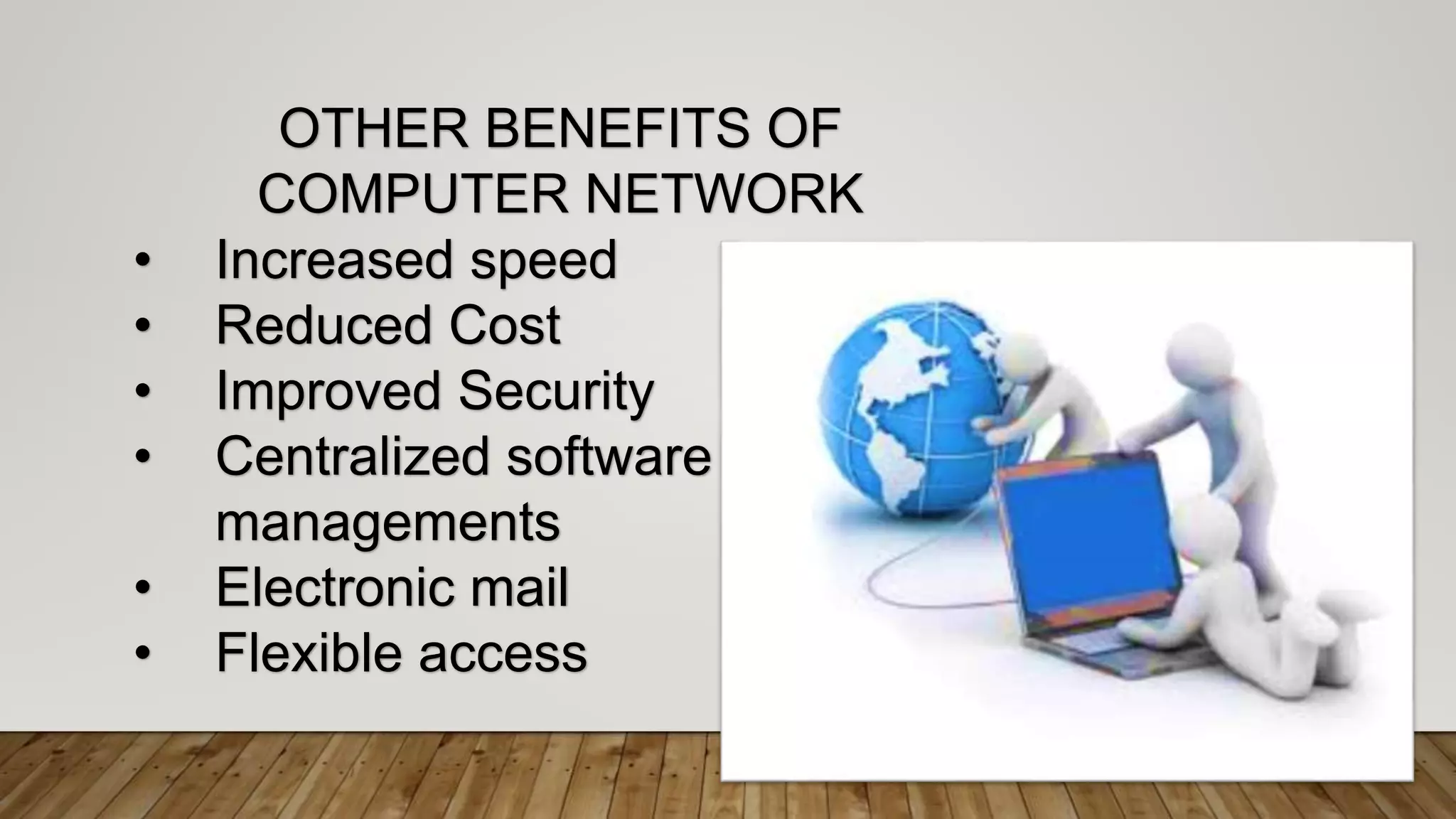 OTHER BENEFITS OF
COMPUTER NETWORK
• Increased speed
• Reduced Cost
• Improved Security
• Centralized software
managements
• Electronic mail
• Flexible access
 