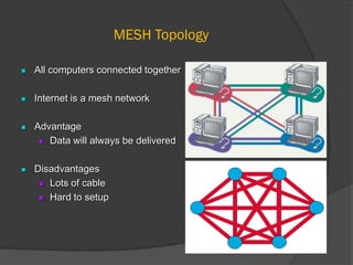 MESH Topology
 All computers connected together
 Internet is a mesh network
 Advantage
 Data will always be delivered
 Disadvantages
 Lots of cable
 Hard to setup
 