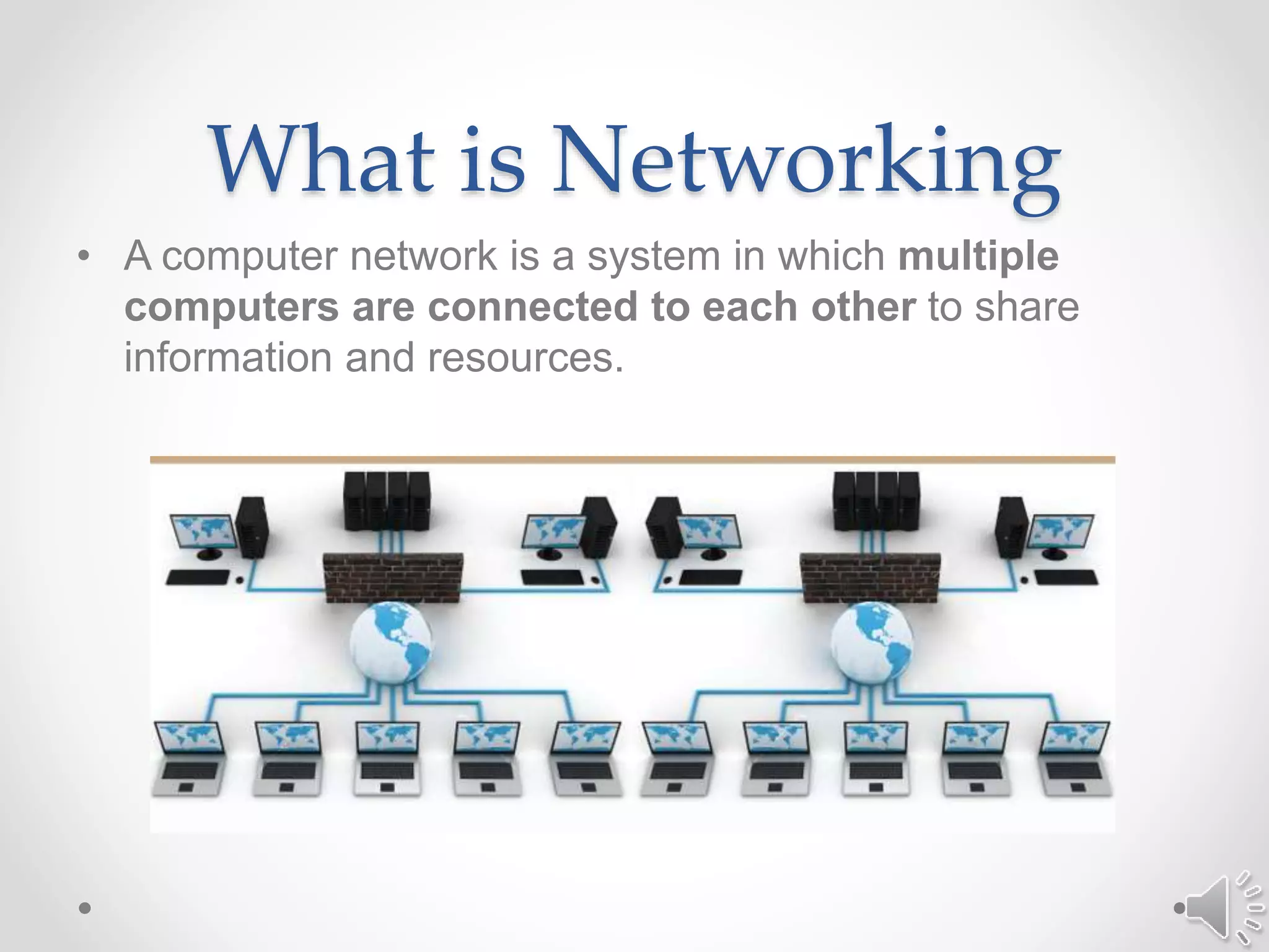 What is Networking
• A computer network is a system in which multiple
computers are connected to each other to share
information and resources.
 
