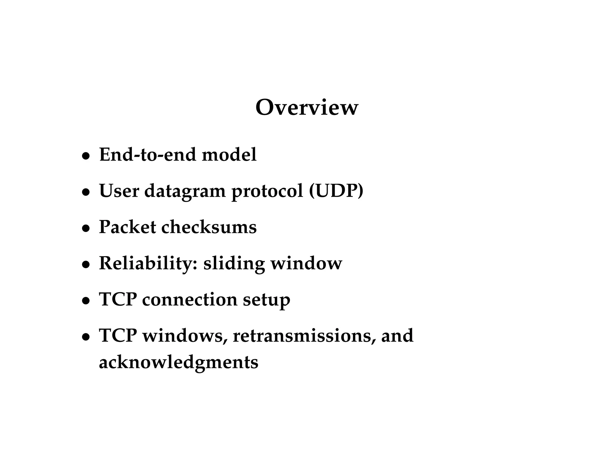 Overview 
 End-to-end model 
 User datagram protocol (UDP) 
 Packet checksums 
 Reliability: sliding window 
 TCP connection setup 
 TCP windows, retransmissions, and 
acknowledgments 
 
