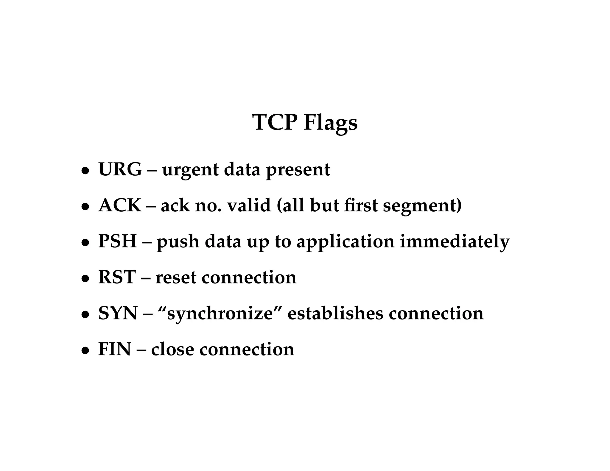 TCP Flags 
 URG – urgent data present 
 ACK – ack no. valid (all but first segment) 
 PSH – push data up to application immediately 
 RST – reset connection 
 SYN – “synchronize” establishes connection 
 FIN – close connection 
 