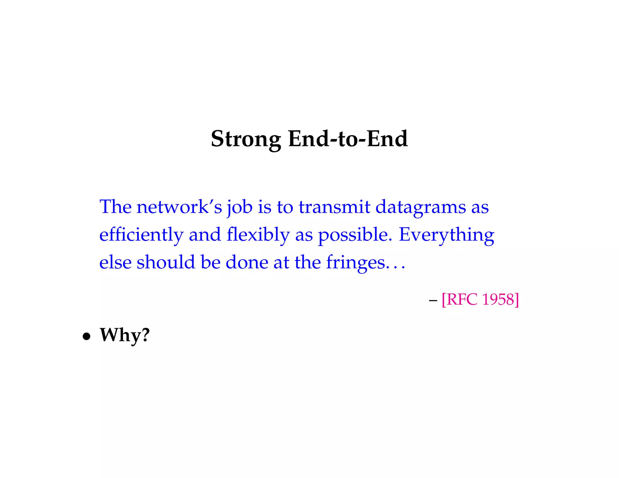 Strong End-to-End 
The network’s job is to transmit datagrams as 
efficiently and flexibly as possible. Everything 
else should be done at the fringes. . . 
– [RFC 1958] 
 Why? 
 