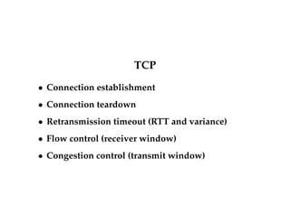 TCP 
 Connection establishment 
 Connection teardown 
 Retransmission timeout (RTT and variance) 
 Flow control (receiver window) 
 Congestion control (transmit window) 
 