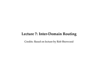 Lecture 7: Inter-Domain Routing 
Credits: Based on lecture by Rob Sherwood 
 