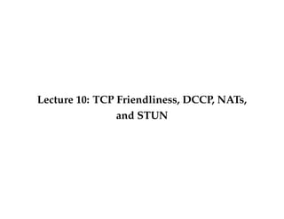 Lecture 10: TCP Friendliness, DCCP, NATs, 
and STUN 
 