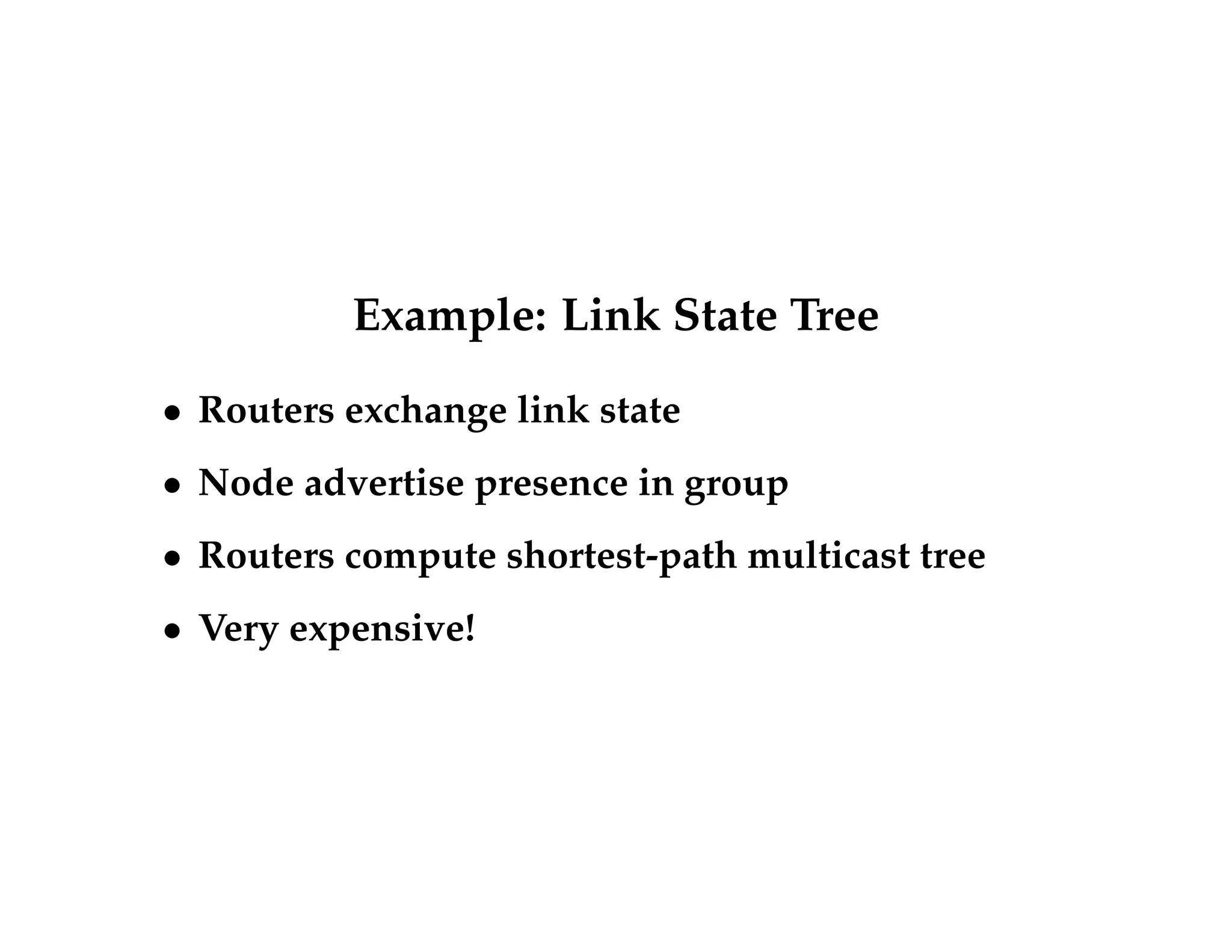 Example: Link State Tree 
 Routers exchange link state 
 Node advertise presence in group 
 Routers compute shortest-path multicast tree 
 Very expensive! 
 