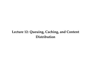 Lecture 12: Queuing, Caching, and Content 
Distribution 
 