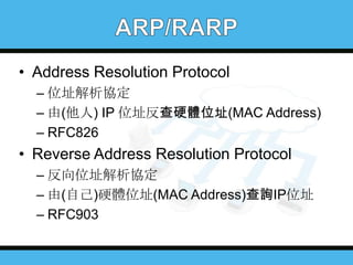 • Address Resolution Protocol
– 位址解析協定
– 由(他人) IP 位址反查硬體位址(MAC Address)
– RFC826

• Reverse Address Resolution Protocol
– 反向位址解析協定
– 由(自己)硬體位址(MAC Address)查詢IP位址
– RFC903

 