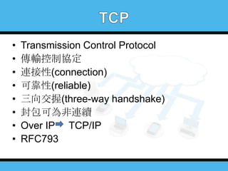 •
•
•
•
•
•
•
•

Transmission Control Protocol
傳輸控制協定
連接性(connection)
可靠性(reliable)
三向交握(three-way handshake)
封包可為非連續
Over IP TCP/IP
RFC793

 