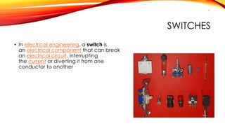 SWITCHES 
• In electrical engineering, a switch is 
an electrical component that can break 
an electrical circuit, interrupting 
the current or diverting it from one 
conductor to another 
51 
 