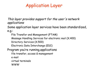 Application Layer
This layer provides support for the user's network
applications
Some application layer services have bee...
