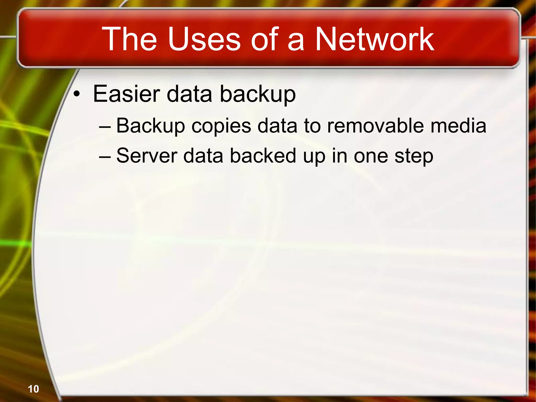 10
The Uses of a Network
• Easier data backup
– Backup copies data to removable media
– Server data backed up in one step
 