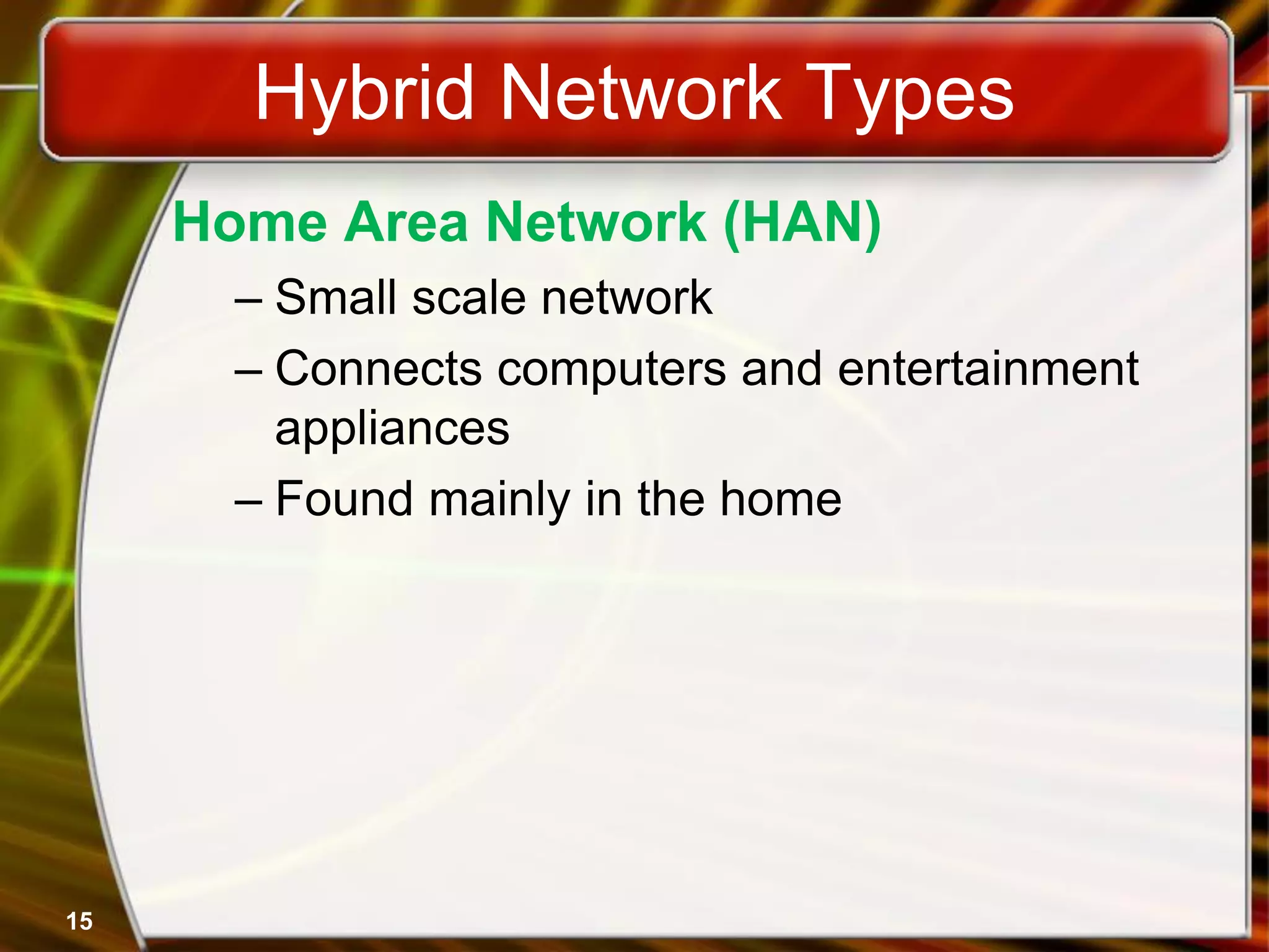 15
Hybrid Network Types
Home Area Network (HAN)
– Small scale network
– Connects computers and entertainment
appliances
– Found mainly in the home
 