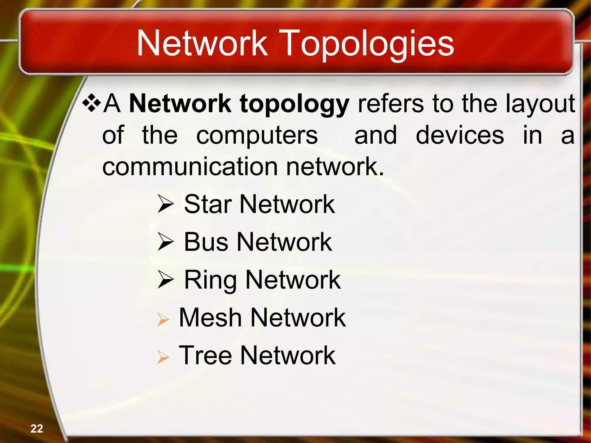 Network Topologies
A Network topology refers to the layout
of the computers and devices in a
communication network.
 Star Network
 Bus Network
 Ring Network
 Mesh Network
 Tree Network
22
 