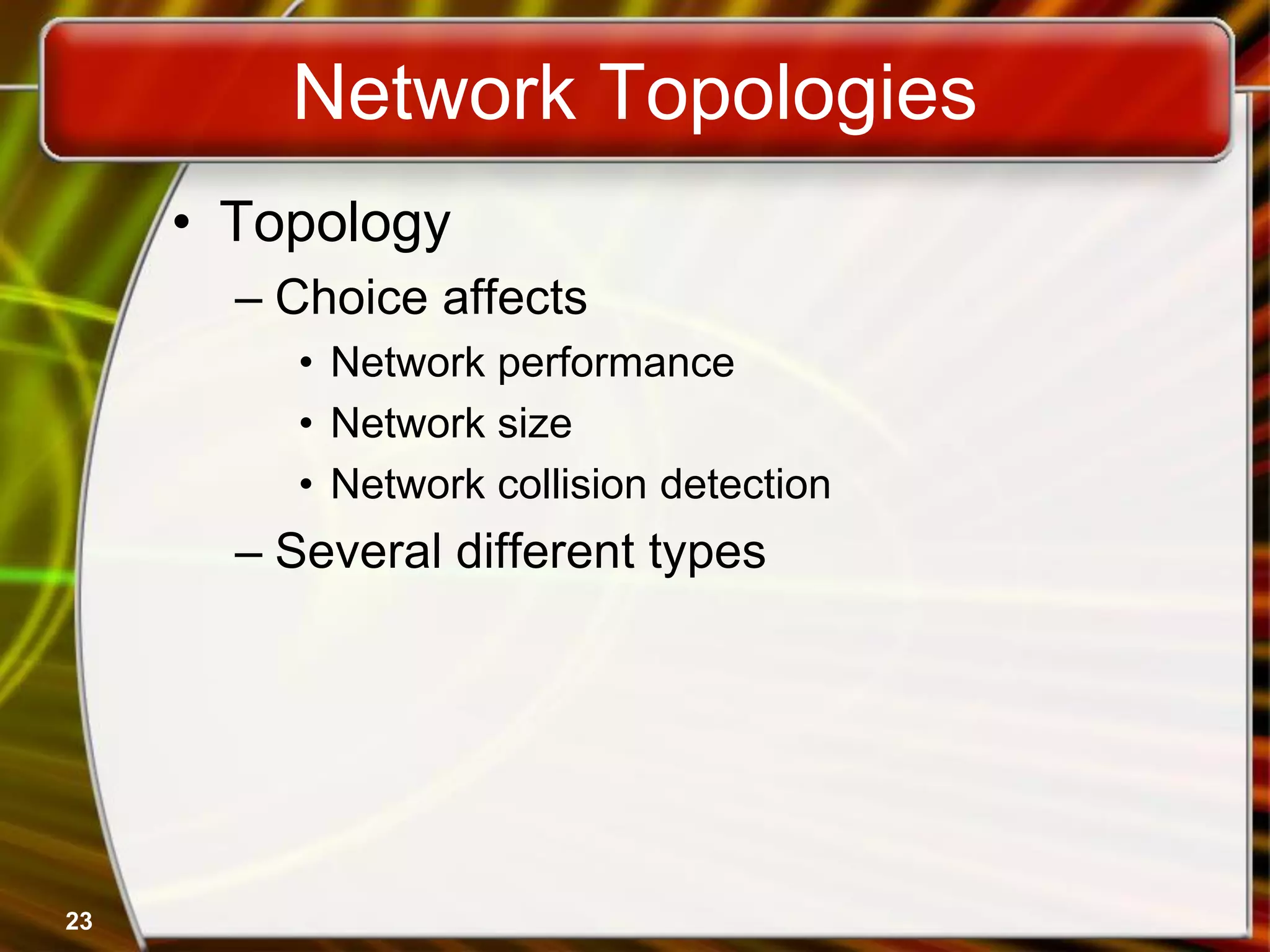 23
Network Topologies
• Topology
– Choice affects
• Network performance
• Network size
• Network collision detection
– Several different types
 