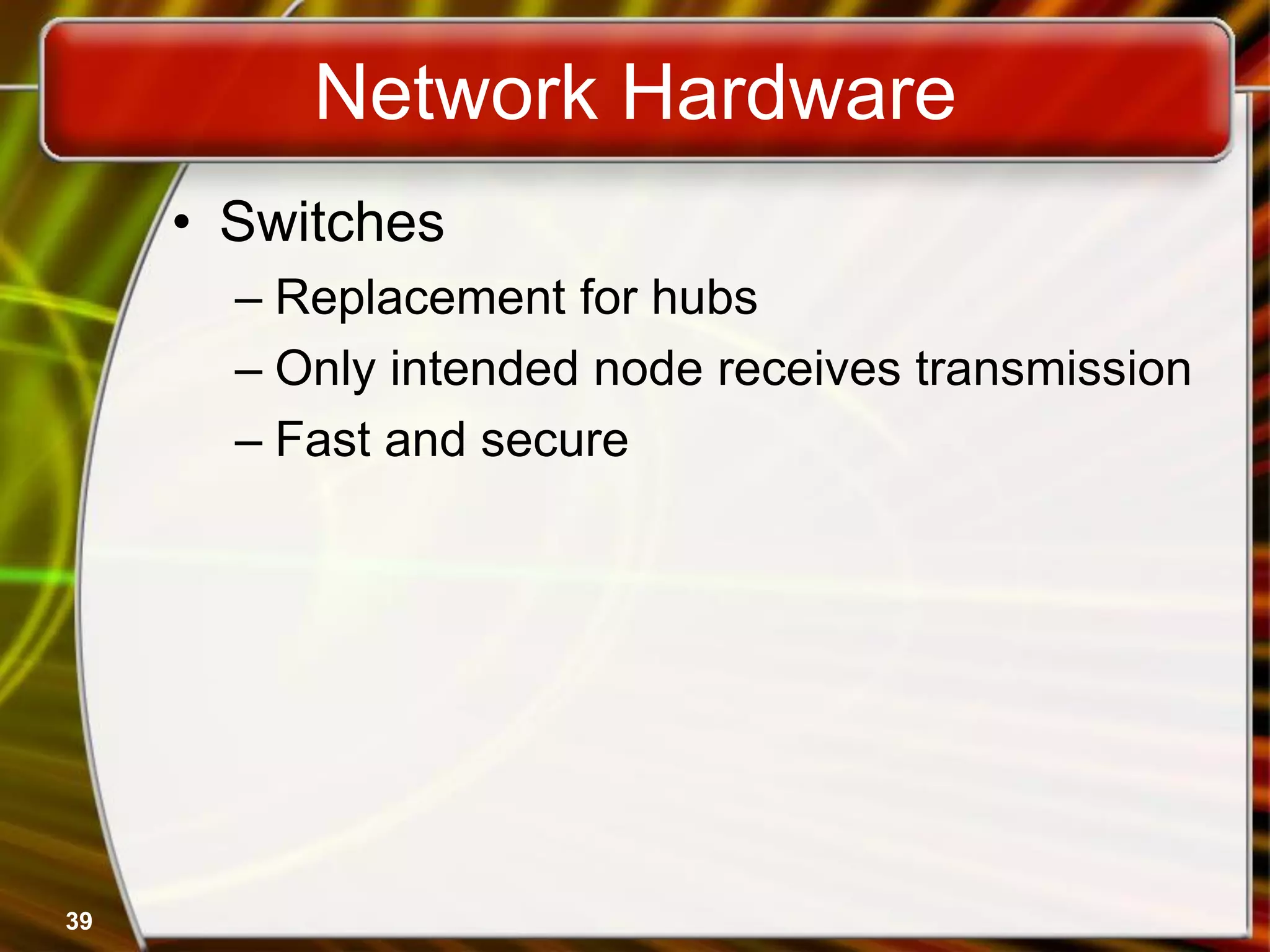 39
Network Hardware
• Switches
– Replacement for hubs
– Only intended node receives transmission
– Fast and secure
 