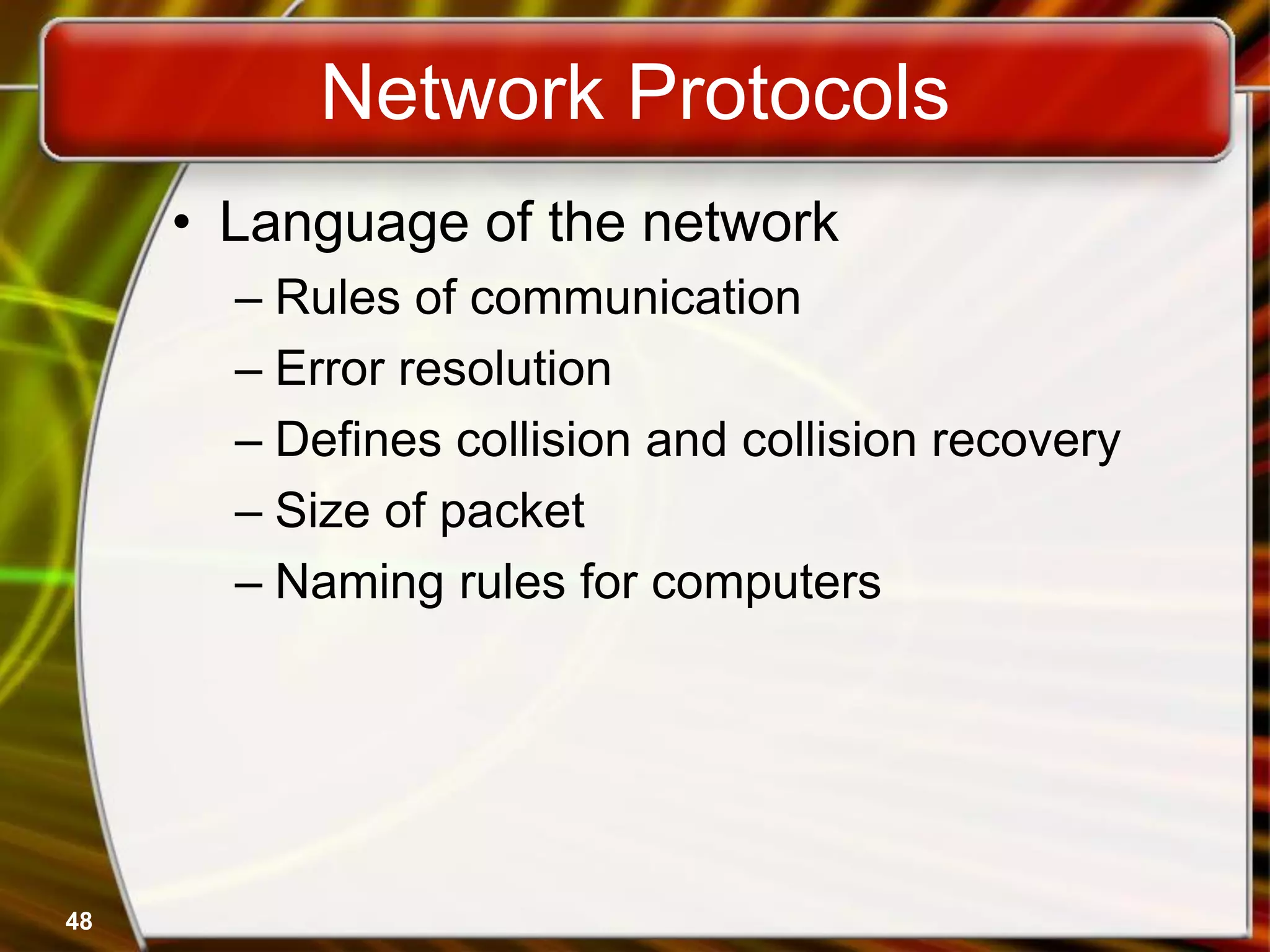 48
Network Protocols
• Language of the network
– Rules of communication
– Error resolution
– Defines collision and collision recovery
– Size of packet
– Naming rules for computers
 