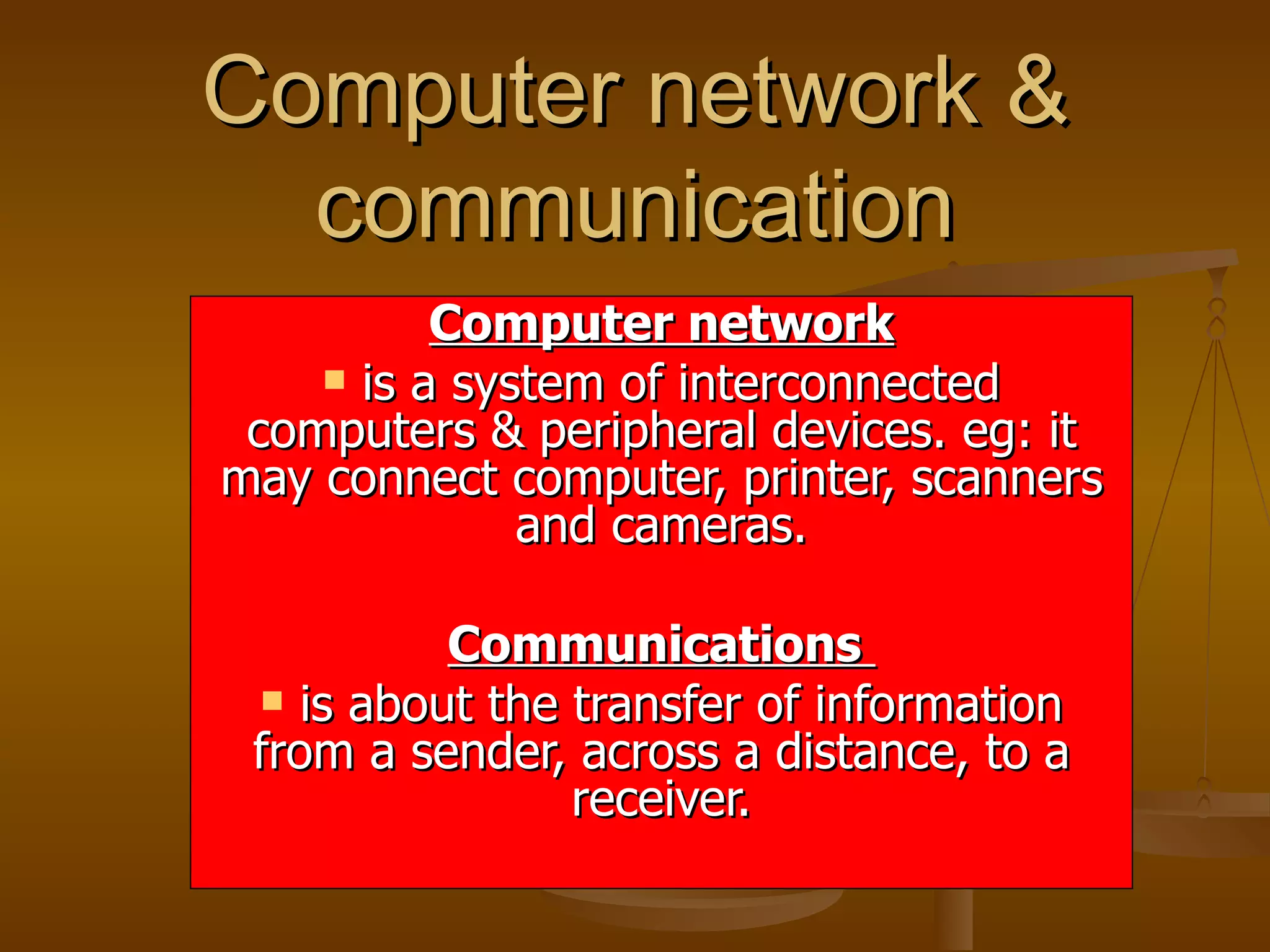 Computer network & communication Computer network is a system of interconnected computers & peripheral devices. eg: it may connect computer, printer, scanners and cameras. Communications  is about the transfer of information from a sender, across a distance, to a receiver. 