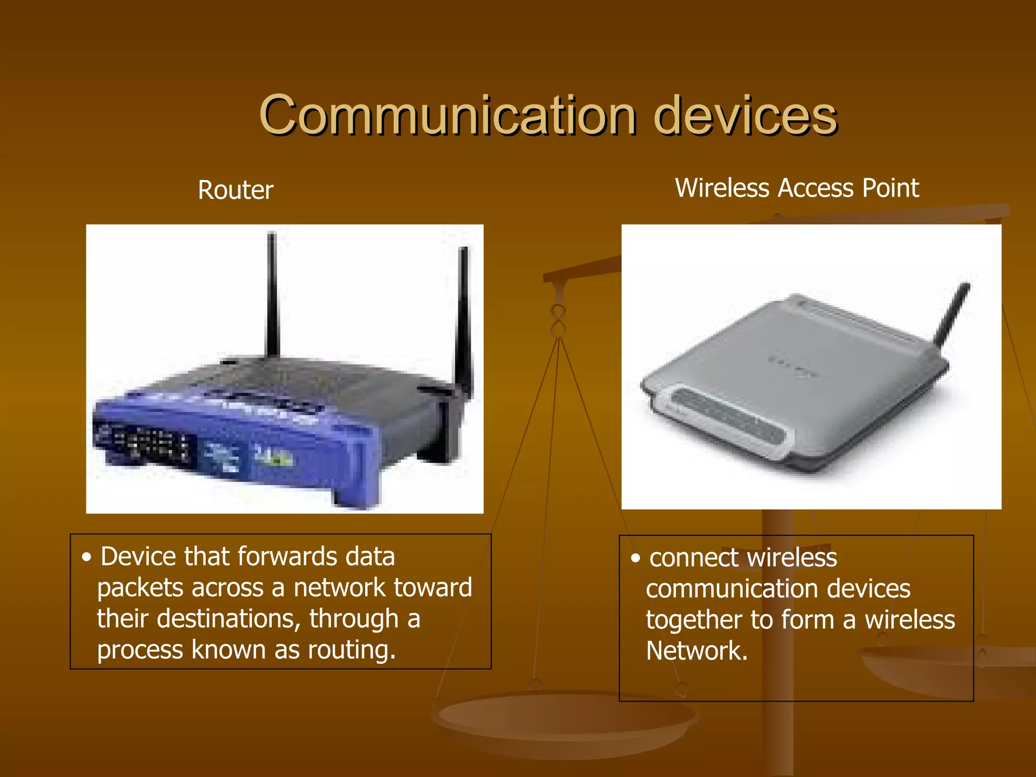 Communication devices   Wireless Access Point  Device that forwards data packets across a network toward  their destinations, through a  process known as routing.  connect wireless  communication devices  together to form a wireless  Network. Router  
