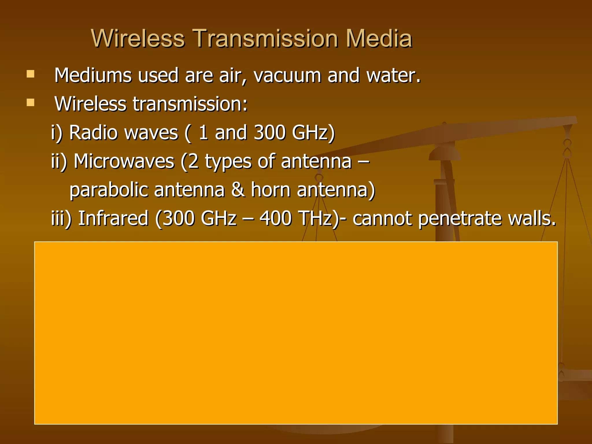 Wireless Transmission Media   Mediums used are air, vacuum and water. Wireless transmission:  i) Radio waves ( 1 and 300 GHz) ii) Microwaves (2 types of antenna –  parabolic antenna & horn antenna)  iii) Infrared (300 GHz – 400 THz)- cannot penetrate walls. 