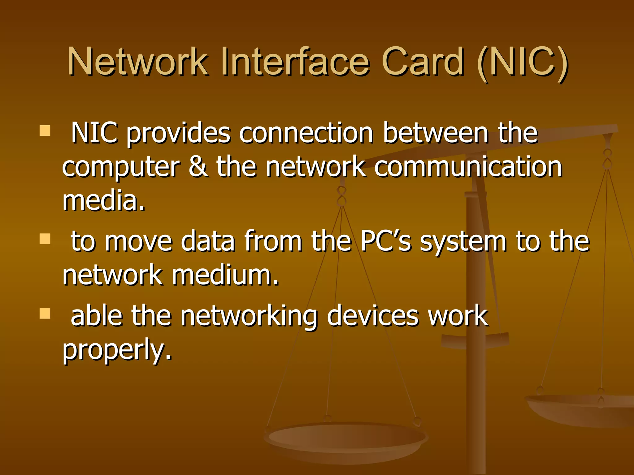 Network Interface Card (NIC) NIC provides connection between the computer & the network communication media. to move data from the PC’s system to the network medium. able the networking devices work properly.  