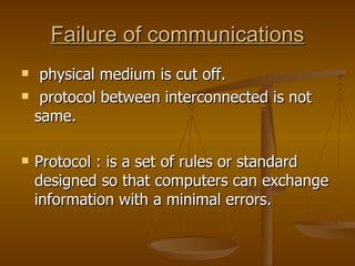 Failure of communications physical medium is cut off. protocol between interconnected is not same.  Protocol : is a set of rules or standard designed so that computers can exchange information with a minimal errors. 