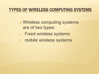 TYPES OF WIRELESS COMPUTING SYSTEMS
 Wireless computing systems
are of two types:
1. Fixed wireless systems
2. mobile wireless systems
 
