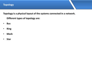 Topology
Topology is a physical layout of the systems connected in a network.
Different types of topology are:
• Bus
• Ring
• Mesh
• Star
 