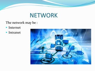 NETWORK
The network may be :
 Internet
 Intranet
 