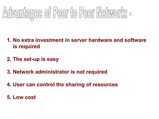 1. No extra investment in server hardware and software
is required
2. The set-up is easy
3. Network administrator is not required
4. User can control the sharing of resources
5. Low cost
 