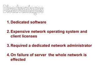 1.Dedicated software
2.Expensive network operating system and
client licenses
3.Required a dedicated network administrator
4.On failure of server the whole network is
effected
 