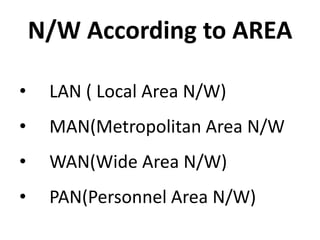N/W According to AREA
• LAN ( Local Area N/W)
• MAN(Metropolitan Area N/W
• WAN(Wide Area N/W)
• PAN(Personnel Area N/W)
 
