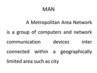 MAN
A Metropolitan Area Network
is a group of computers and network
communication devices inter
connected within a geographically
limited area such as city
 